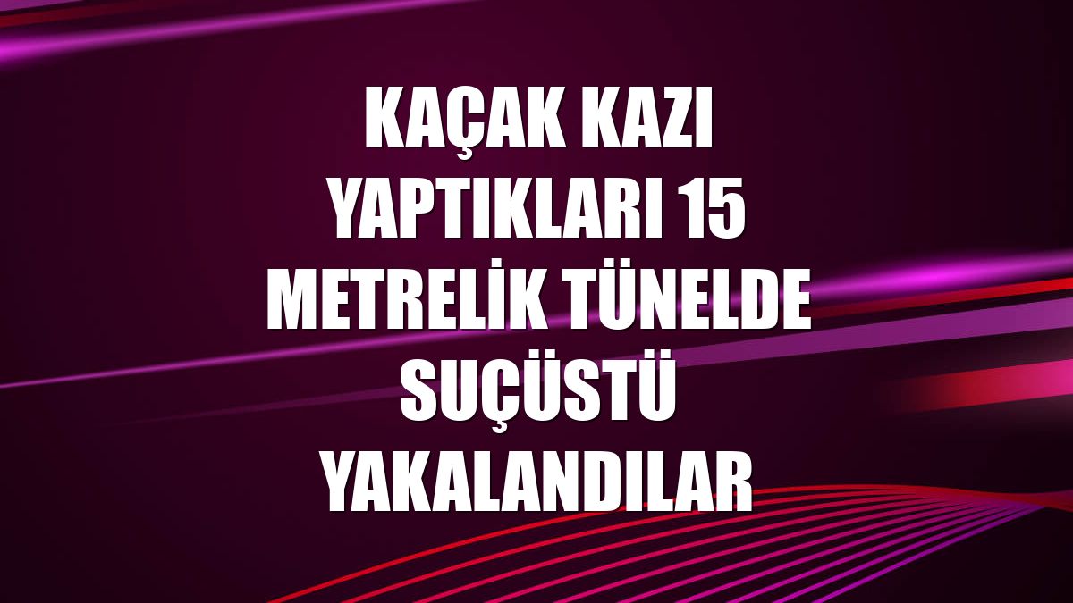 Kaçak kazı yaptıkları 15 metrelik tünelde suçüstü yakalandılar