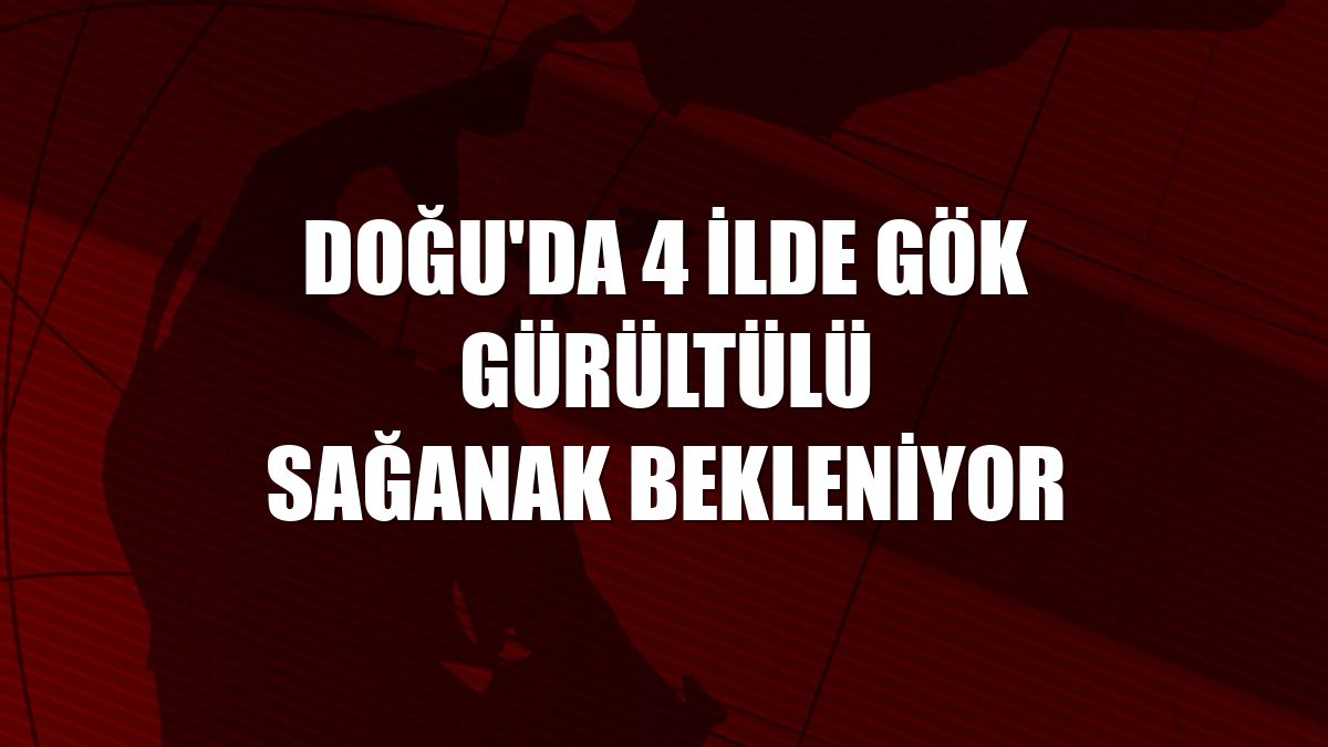 Doğu'da 4 ilde gök gürültülü sağanak bekleniyor