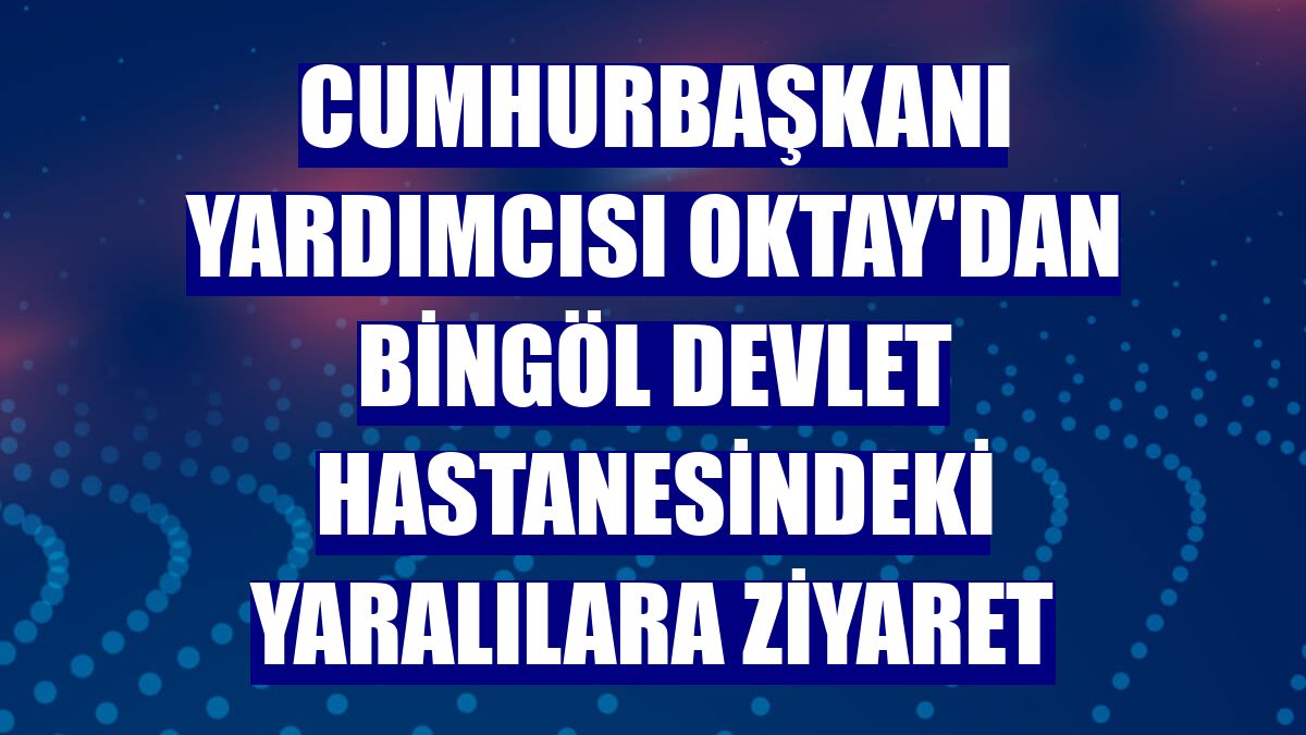 Cumhurbaşkanı Yardımcısı Oktay'dan Bingöl Devlet Hastanesindeki yaralılara ziyaret