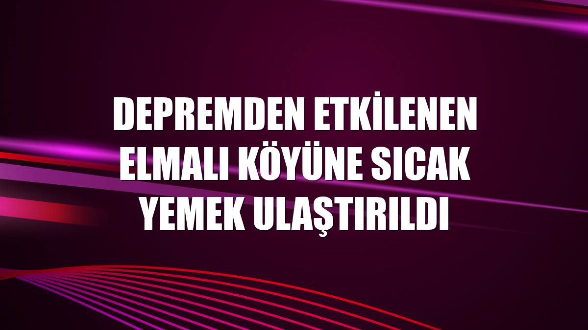 Depremden etkilenen Elmalı köyüne sıcak yemek ulaştırıldı
