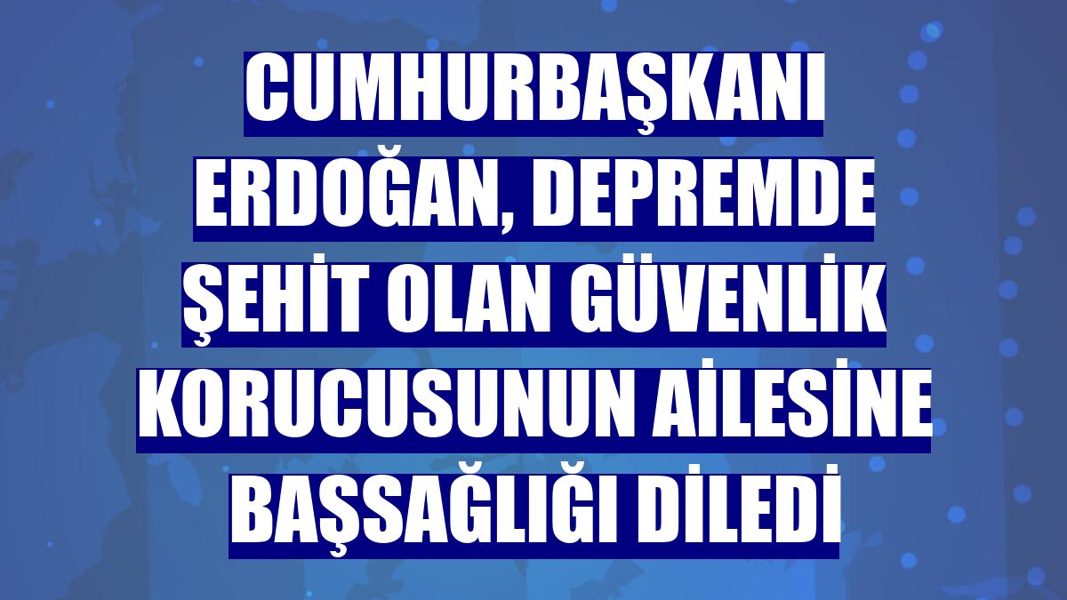 Cumhurbaşkanı Erdoğan, depremde şehit olan güvenlik korucusunun ailesine başsağlığı diledi