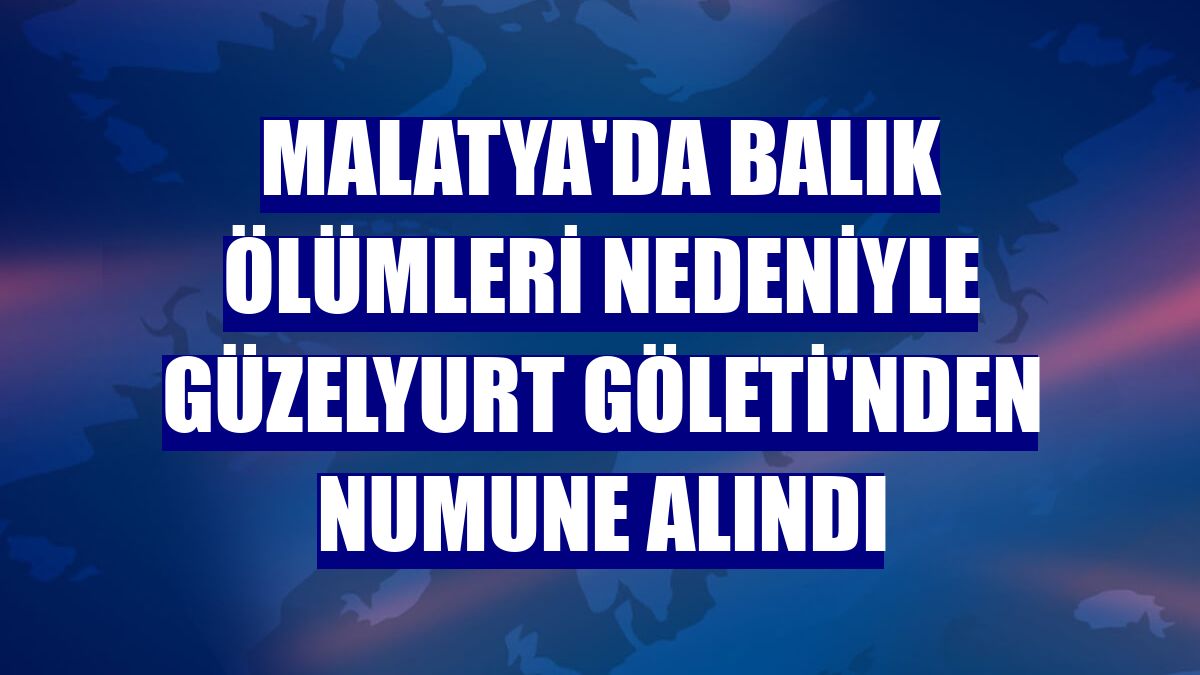 Malatya'da balık ölümleri nedeniyle Güzelyurt Göleti'nden numune alındı