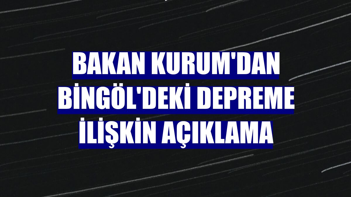 Bakan Kurum'dan Bingöl'deki depreme ilişkin açıklama