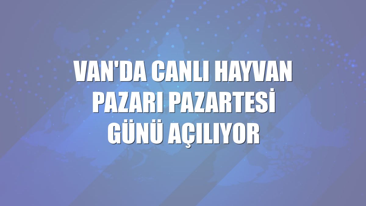 Van'da canlı hayvan pazarı pazartesi günü açılıyor