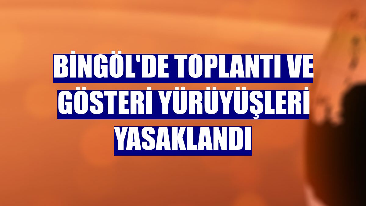 Bingöl'de toplantı ve gösteri yürüyüşleri yasaklandı