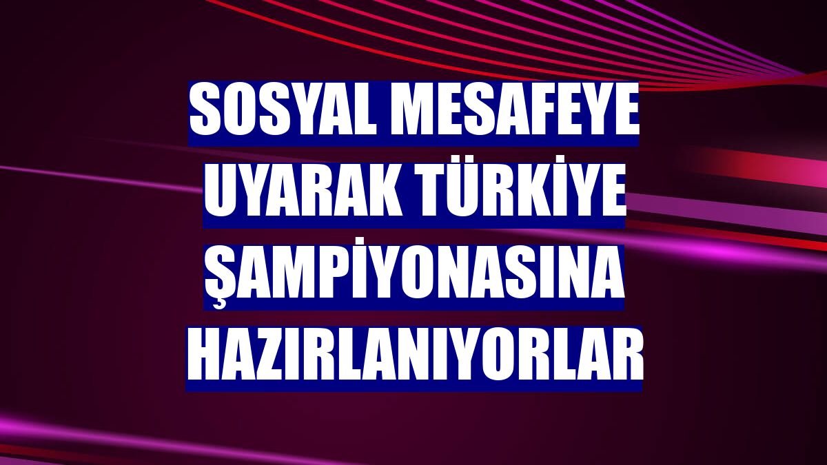 Sosyal mesafeye uyarak Türkiye Şampiyonasına hazırlanıyorlar