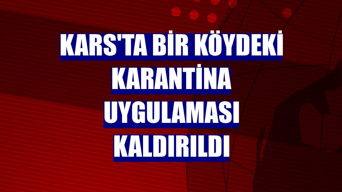 Kars'ta bir köydeki karantina uygulaması kaldırıldı