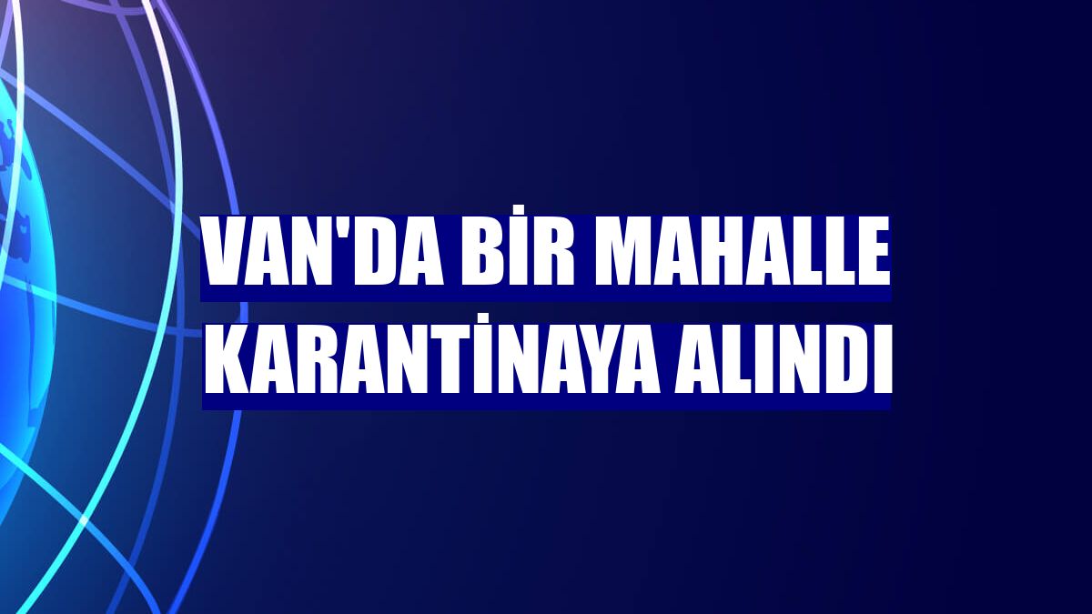 Van'da bir mahalle karantinaya alındı