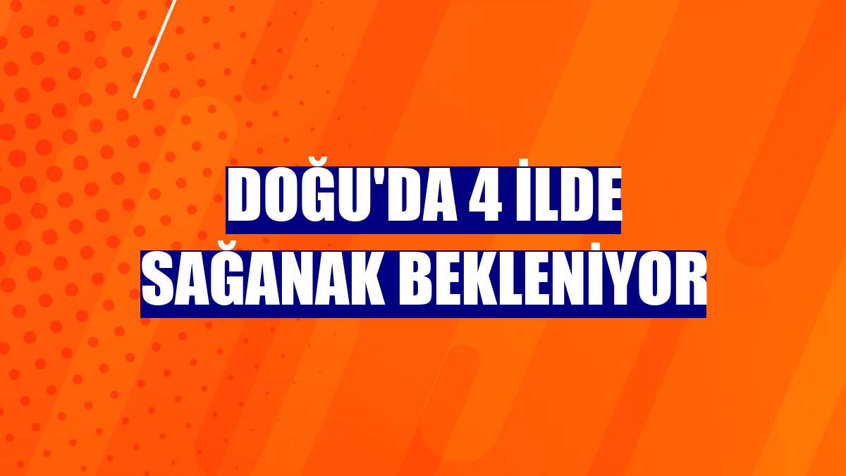 Doğu'da 4 ilde sağanak bekleniyor