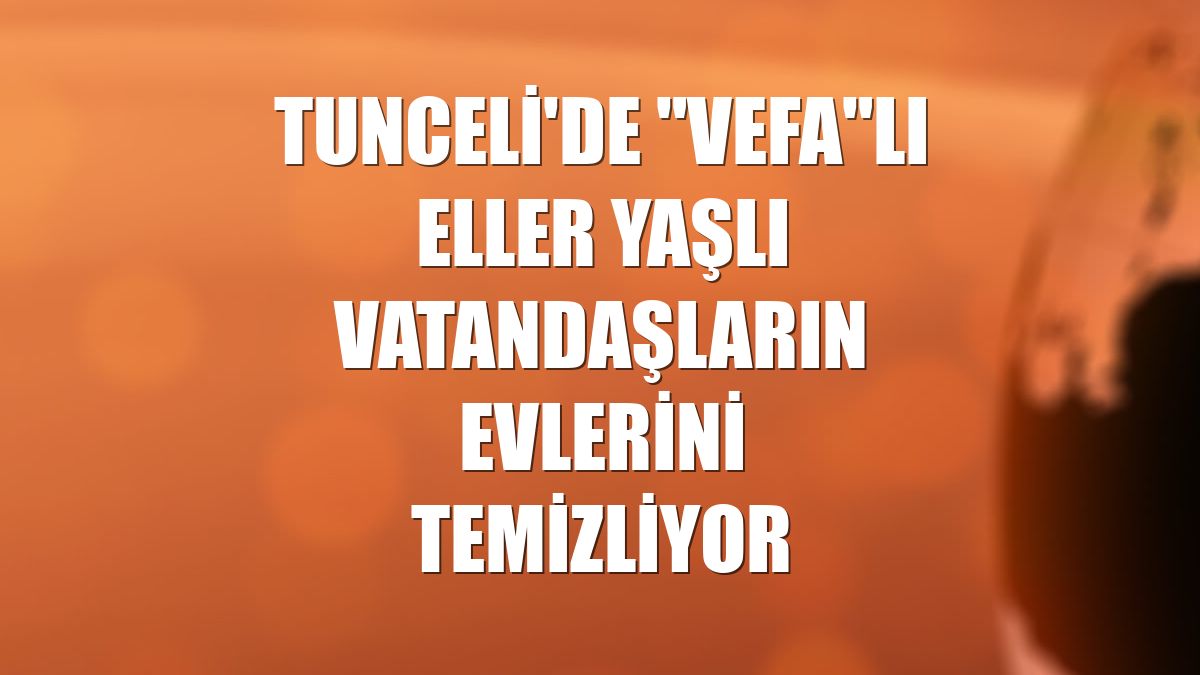 Tunceli'de "Vefa"lı eller yaşlı vatandaşların evlerini temizliyor