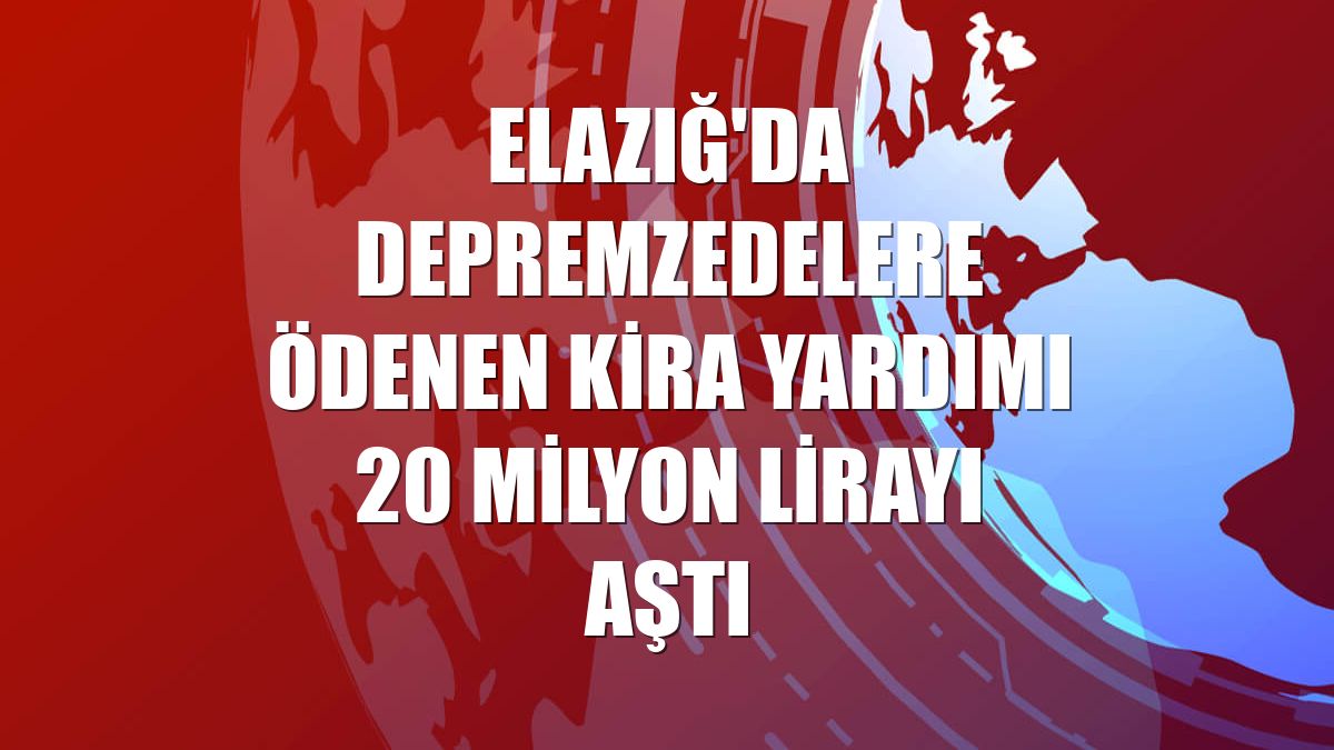 Elazığ'da depremzedelere ödenen kira yardımı 20 milyon lirayı aştı