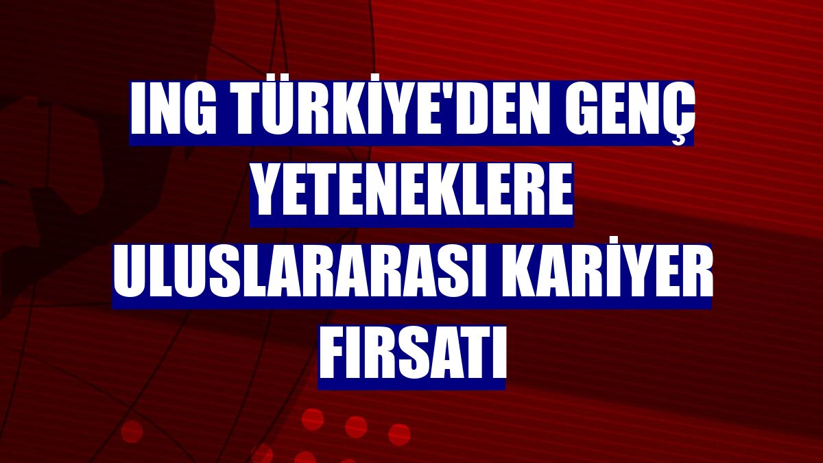 ING Türkiye'den genç yeteneklere uluslararası kariyer fırsatı