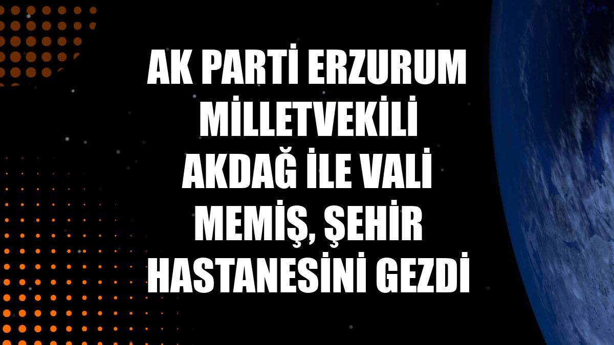 AK Parti Erzurum Milletvekili Akdağ ile Vali Memiş, Şehir Hastanesini gezdi