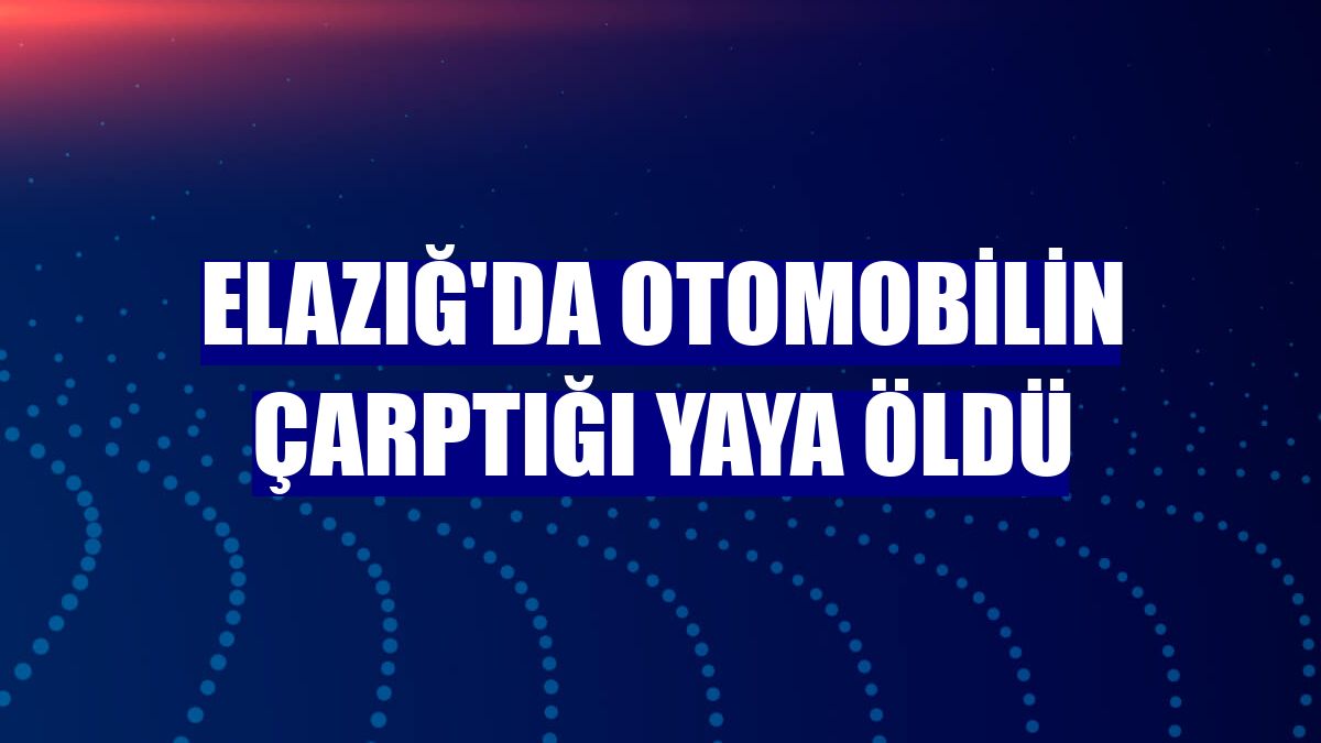 Elazığ'da otomobilin çarptığı yaya öldü