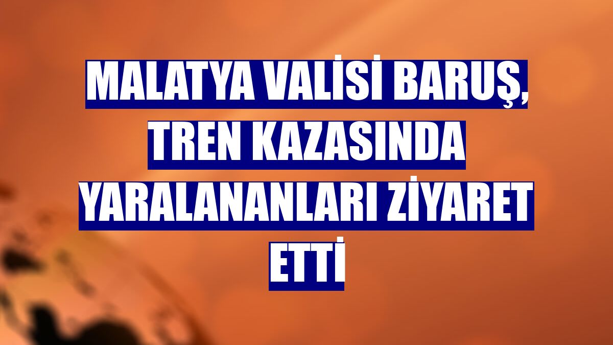 Malatya Valisi Baruş, tren kazasında yaralananları ziyaret etti