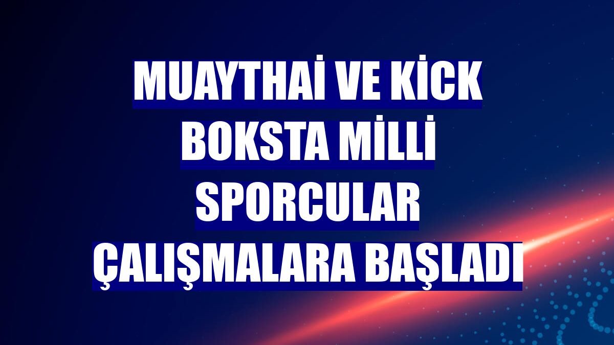Muaythai ve kick boksta milli sporcular çalışmalara başladı