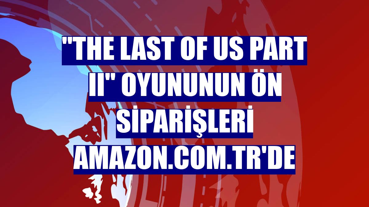 "The Last of Us Part II" oyununun ön siparişleri Amazon.com.tr'de