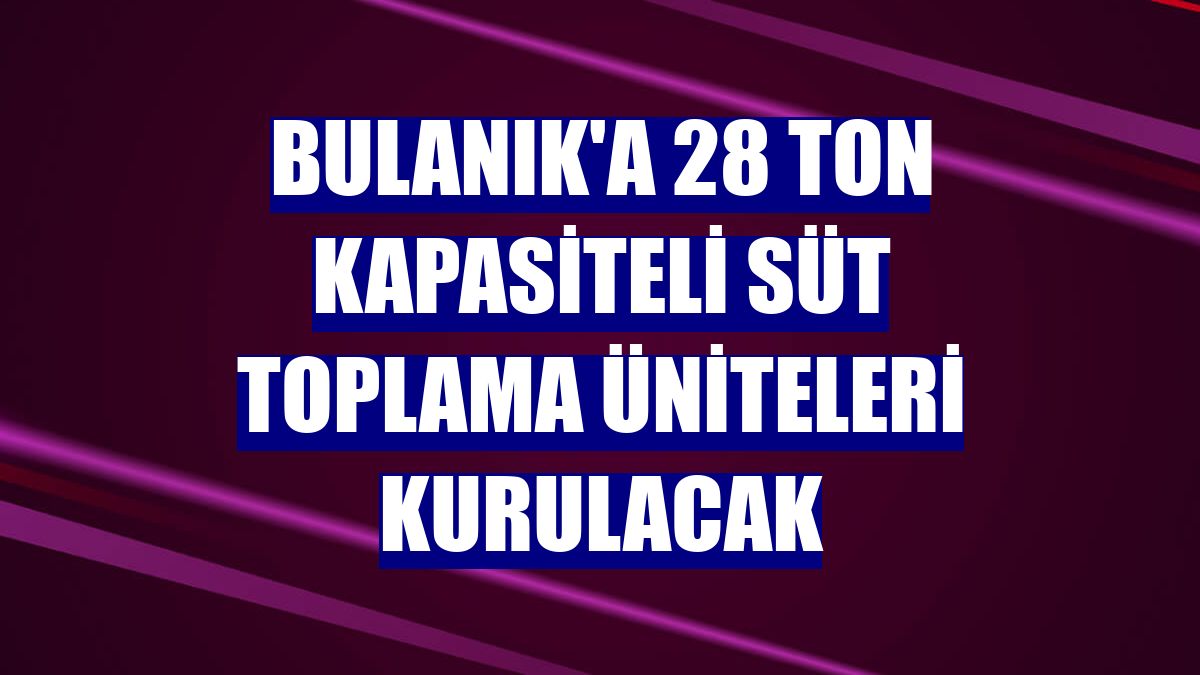 Bulanık'a 28 ton kapasiteli süt toplama üniteleri kurulacak