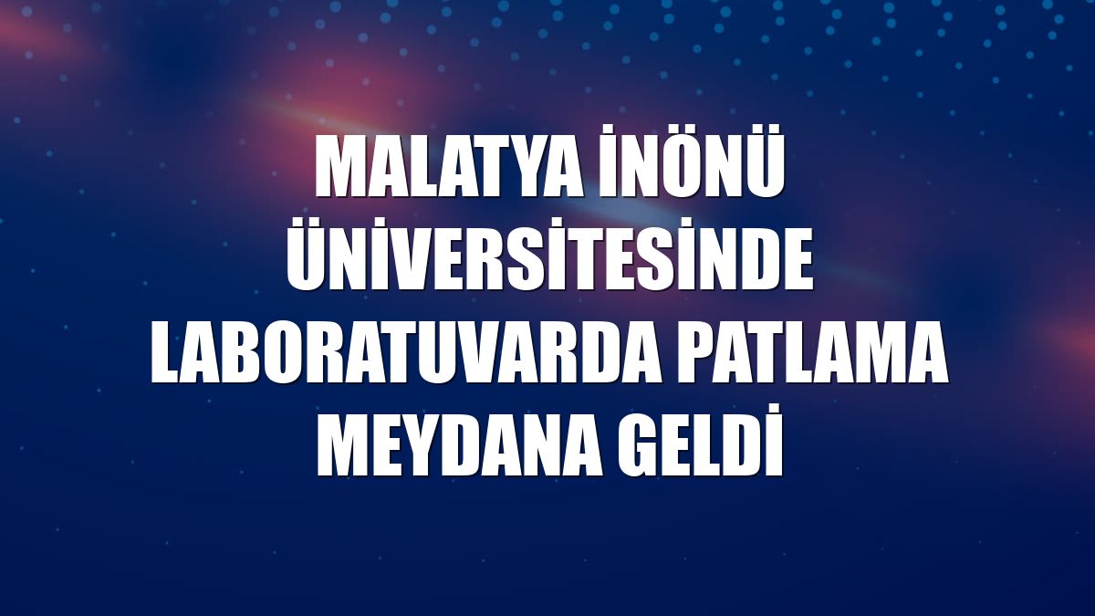 Malatya İnönü Üniversitesinde laboratuvarda patlama meydana geldi