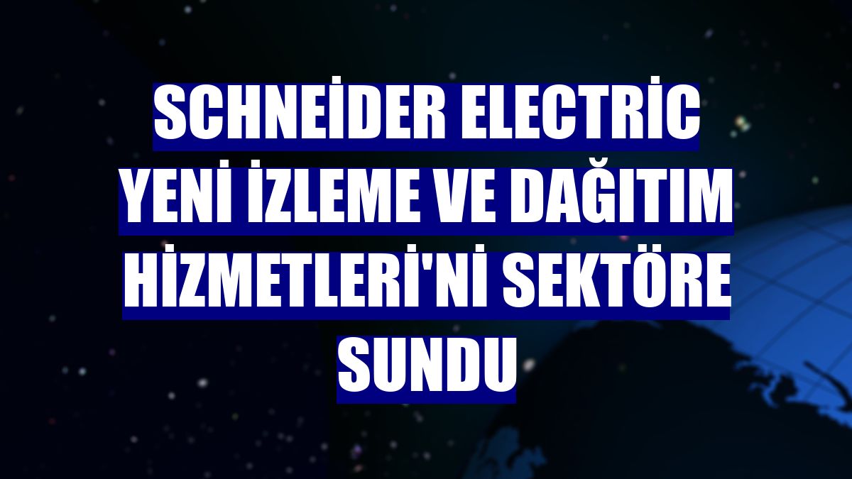 Schneider Electric yeni İzleme ve Dağıtım Hizmetleri'ni sektöre sundu