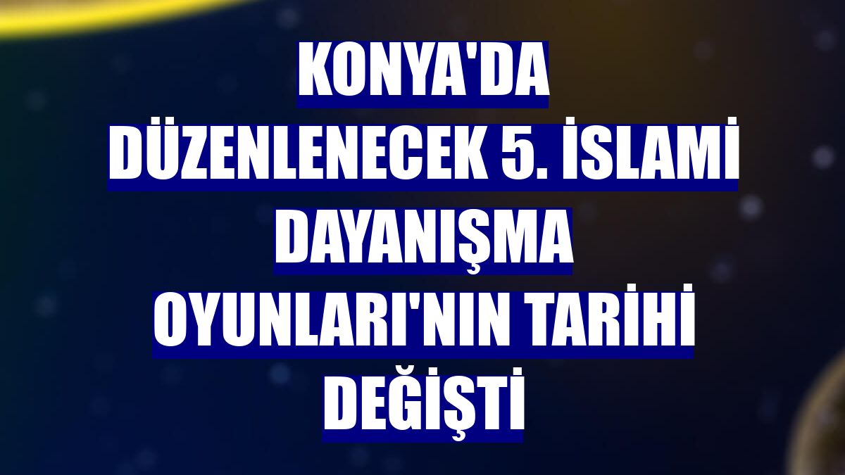 Konya'da düzenlenecek 5. İslami Dayanışma Oyunları'nın tarihi değişti