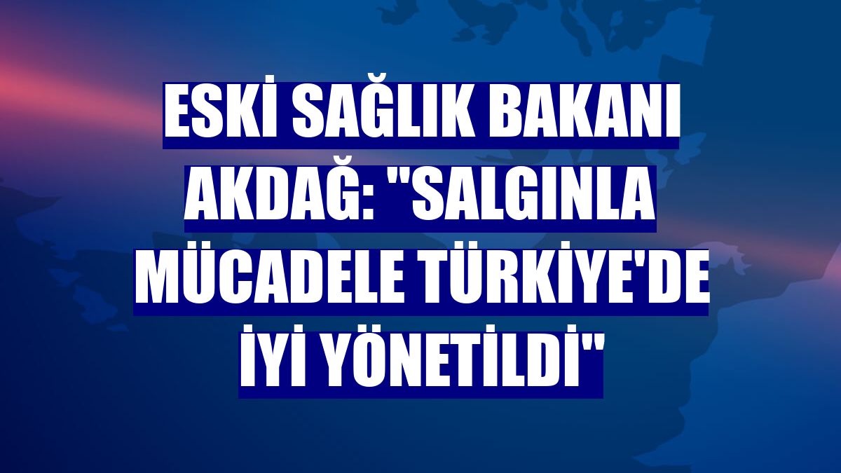 Eski Sağlık Bakanı Akdağ: "Salgınla mücadele Türkiye'de iyi yönetildi"