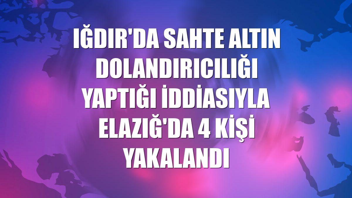 Iğdır'da sahte altın dolandırıcılığı yaptığı iddiasıyla Elazığ'da 4 kişi yakalandı