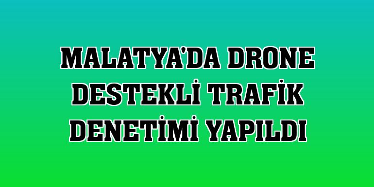 Malatya'da drone destekli trafik denetimi yapıldı