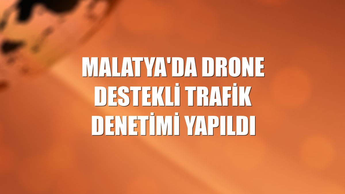 Malatya'da drone destekli trafik denetimi yapıldı