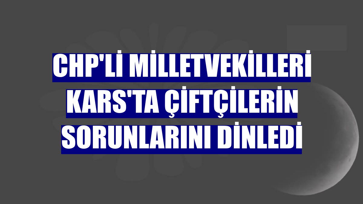 CHP'li milletvekilleri Kars'ta çiftçilerin sorunlarını dinledi