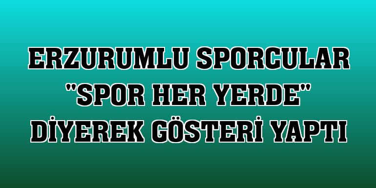 Erzurumlu sporcular 'Spor Her Yerde' diyerek gösteri yaptı