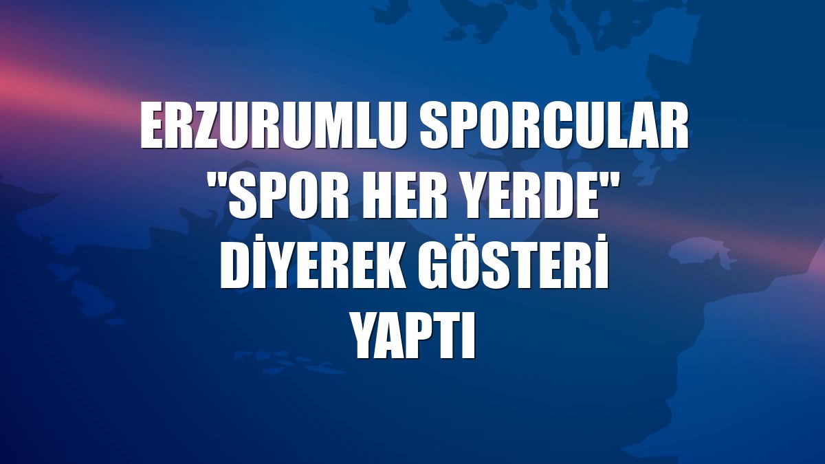 Erzurumlu sporcular "Spor Her Yerde" diyerek gösteri yaptı