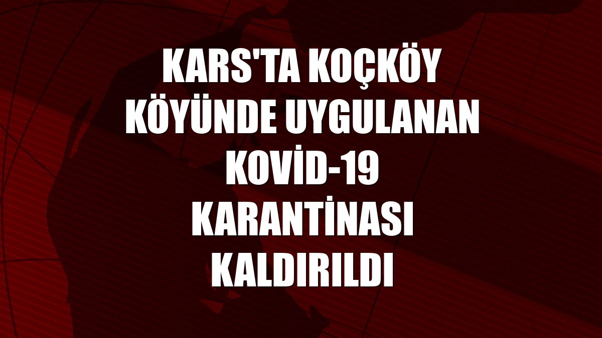 Kars'ta Koçköy köyünde uygulanan Kovid-19 karantinası kaldırıldı