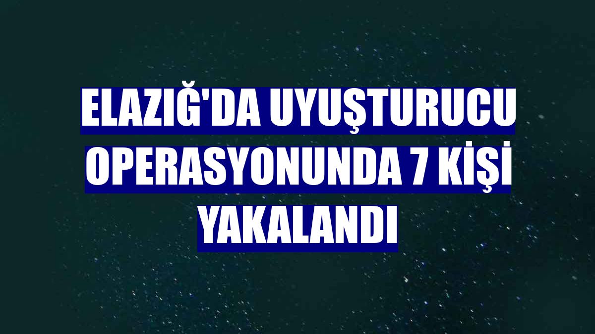 Elazığ'da uyuşturucu operasyonunda 7 kişi yakalandı