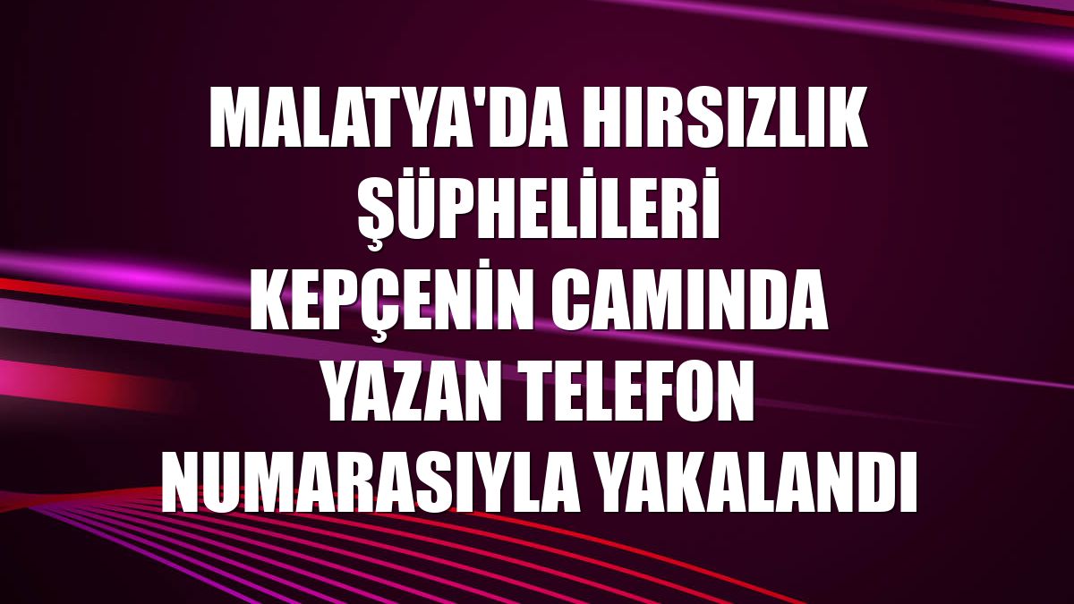 Malatya'da hırsızlık şüphelileri kepçenin camında yazan telefon numarasıyla yakalandı
