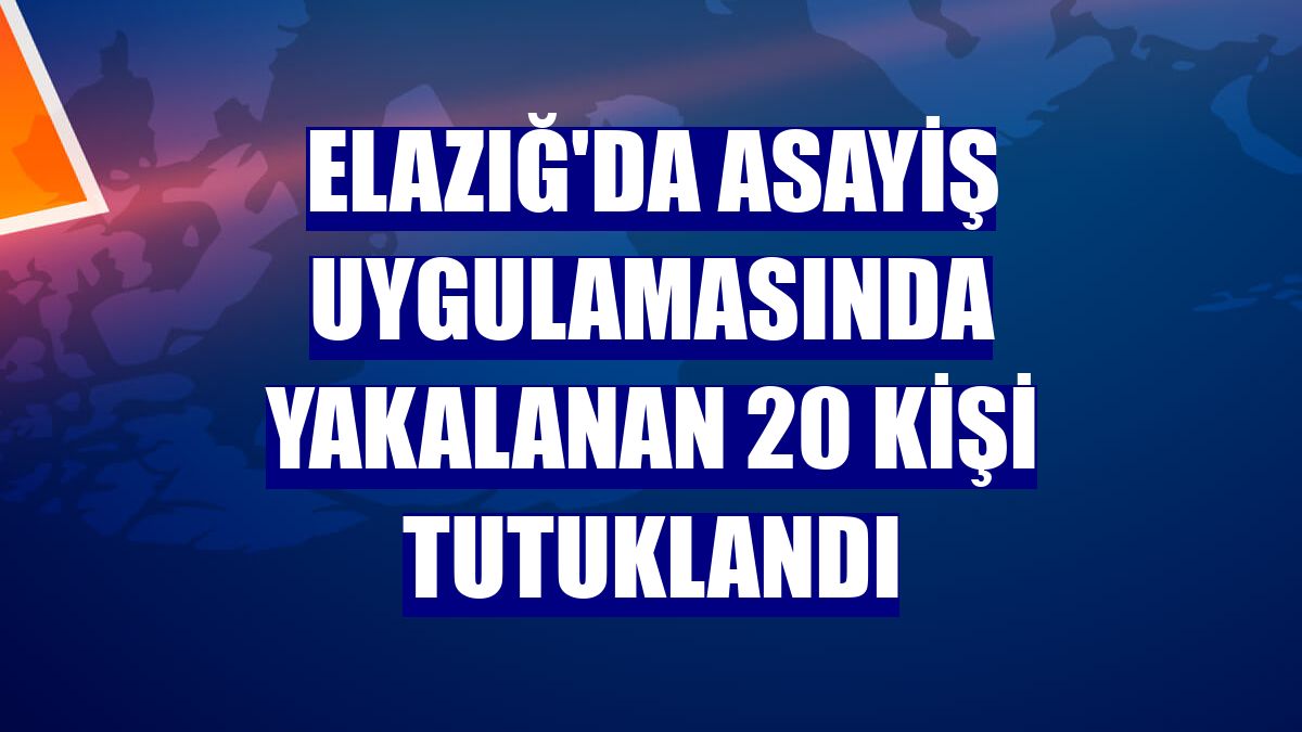 Elazığ'da asayiş uygulamasında yakalanan 20 kişi tutuklandı