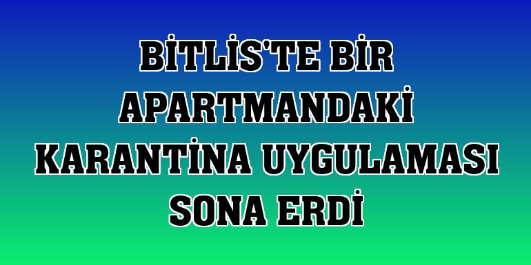 Bitlis'te bir apartmandaki karantina uygulaması sona erdi