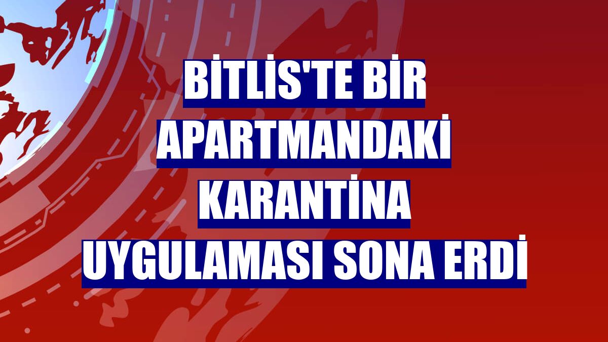 Bitlis'te bir apartmandaki karantina uygulaması sona erdi