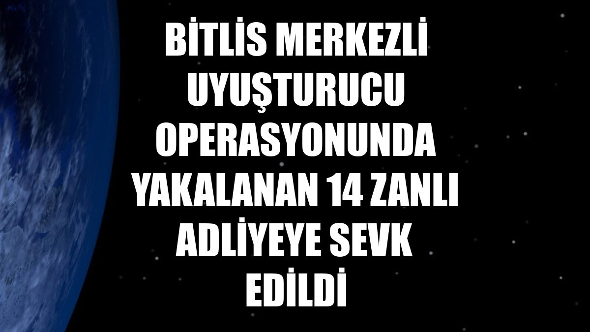 Bitlis merkezli uyuşturucu operasyonunda yakalanan 14 zanlı adliyeye sevk edildi