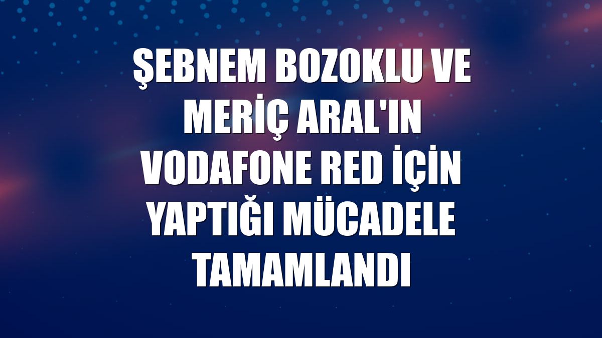 Şebnem Bozoklu ve Meriç Aral'ın Vodafone Red için yaptığı mücadele tamamlandı