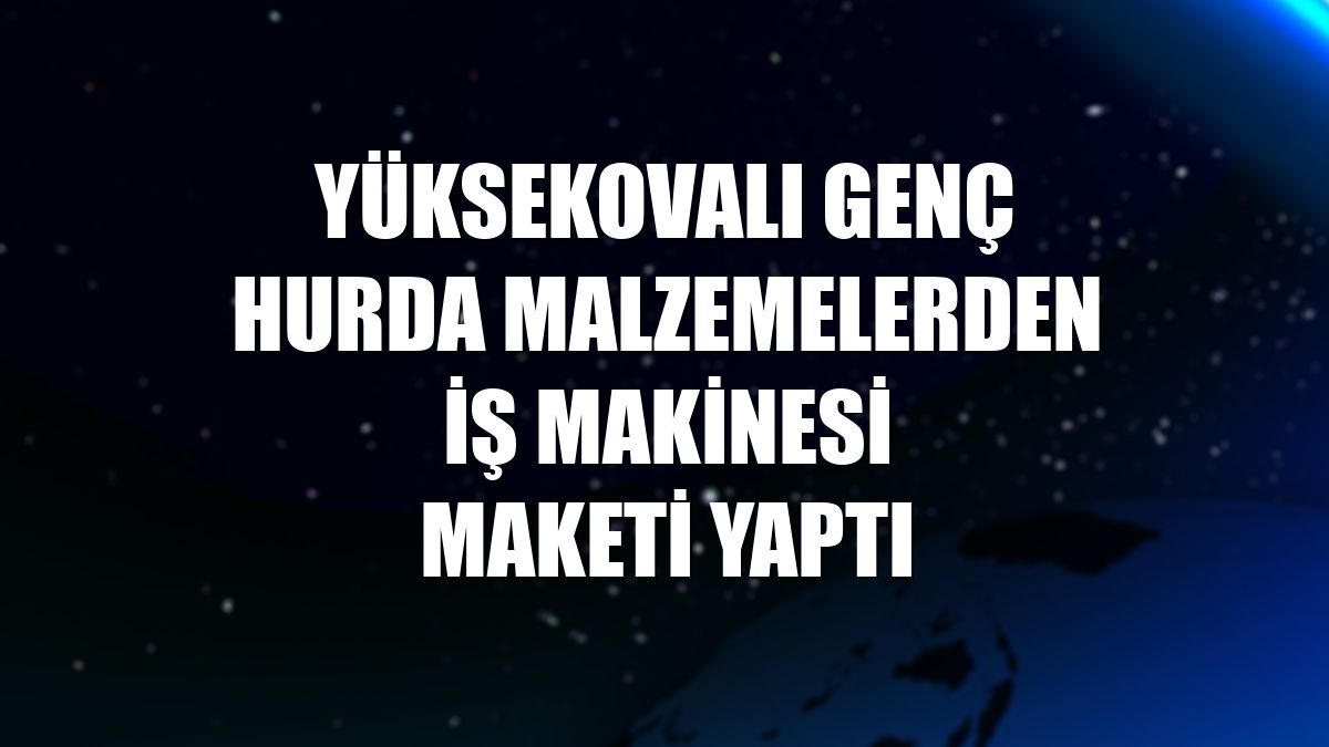 Yüksekovalı genç hurda malzemelerden iş makinesi maketi yaptı