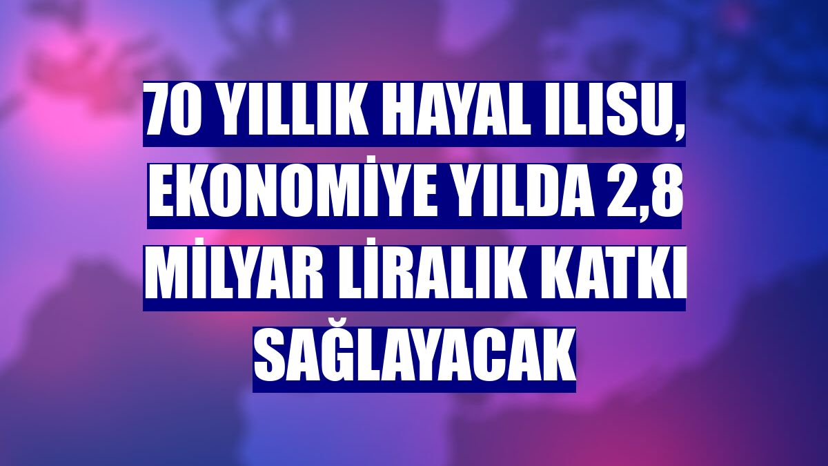 70 yıllık hayal Ilısu, ekonomiye yılda 2,8 milyar liralık katkı sağlayacak