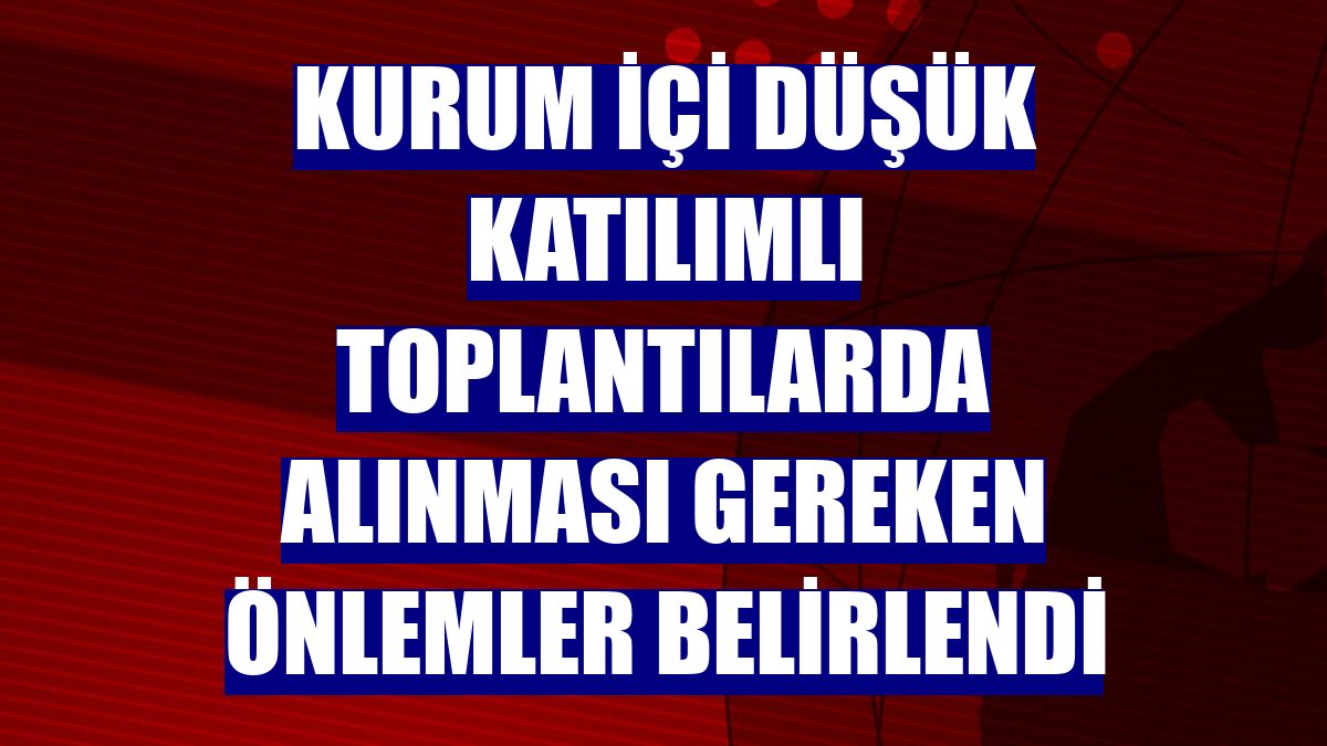 Kurum içi düşük katılımlı toplantılarda alınması gereken önlemler belirlendi