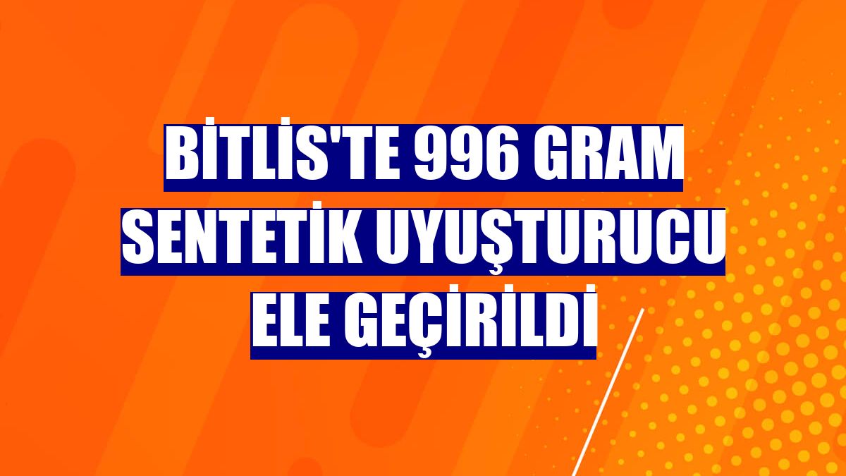 Bitlis'te 996 gram sentetik uyuşturucu ele geçirildi