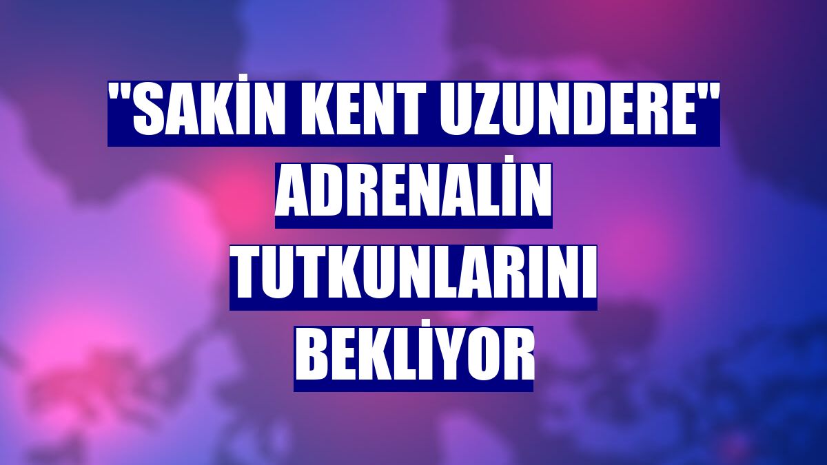 "Sakin kent Uzundere" adrenalin tutkunlarını bekliyor
