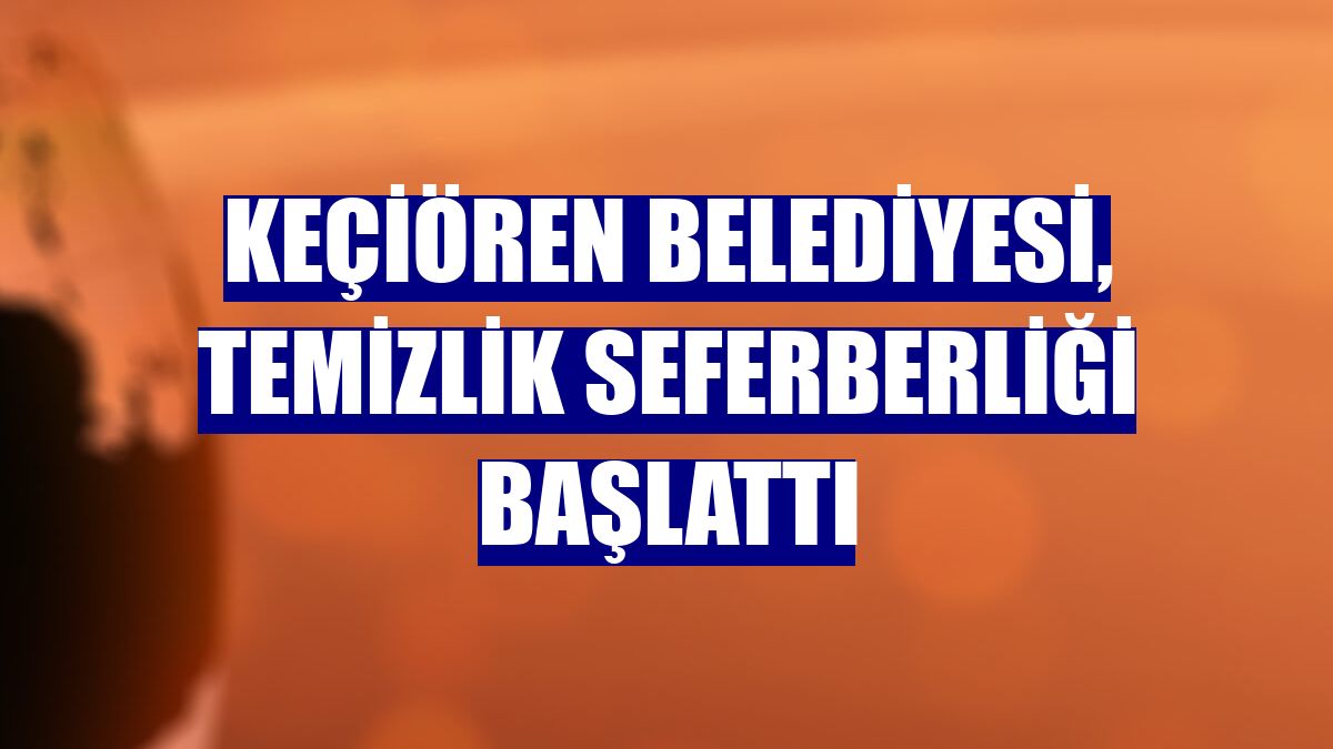 Keçiören Belediyesi, temizlik seferberliği başlattı