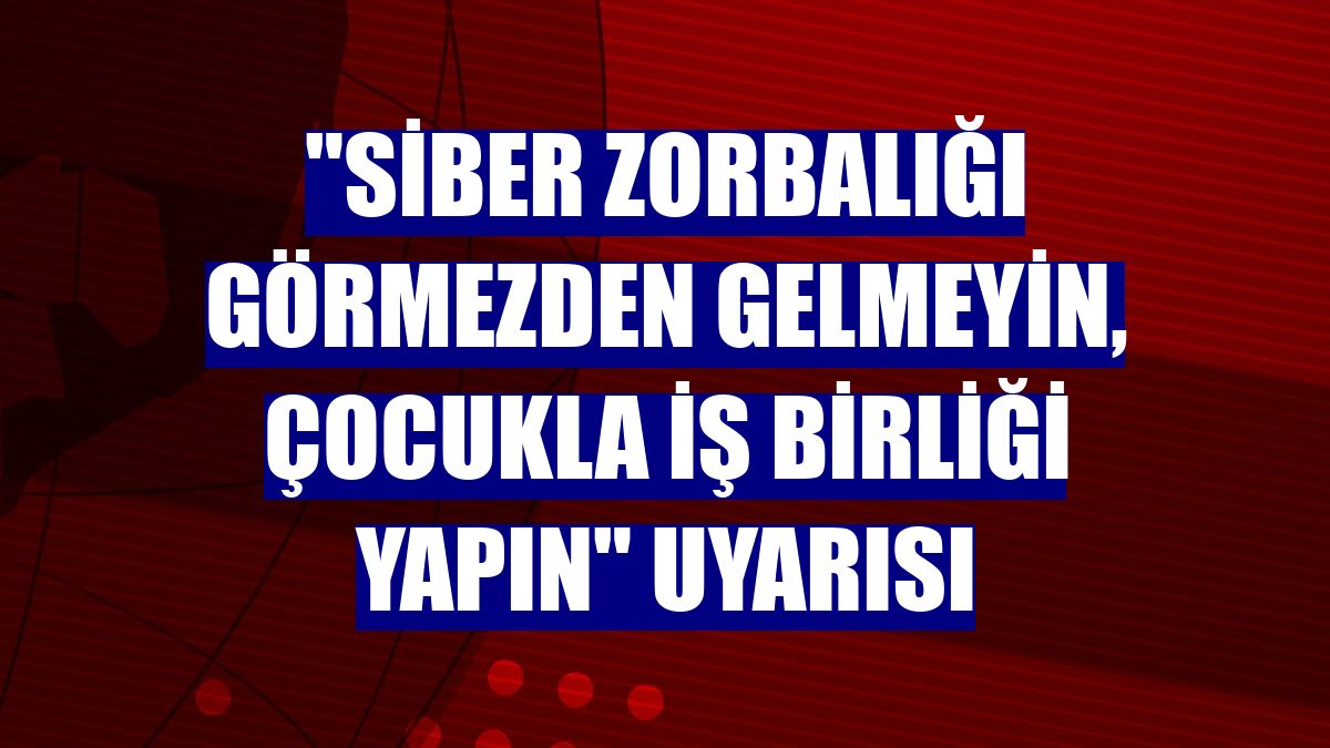 "Siber zorbalığı görmezden gelmeyin, çocukla iş birliği yapın" uyarısı