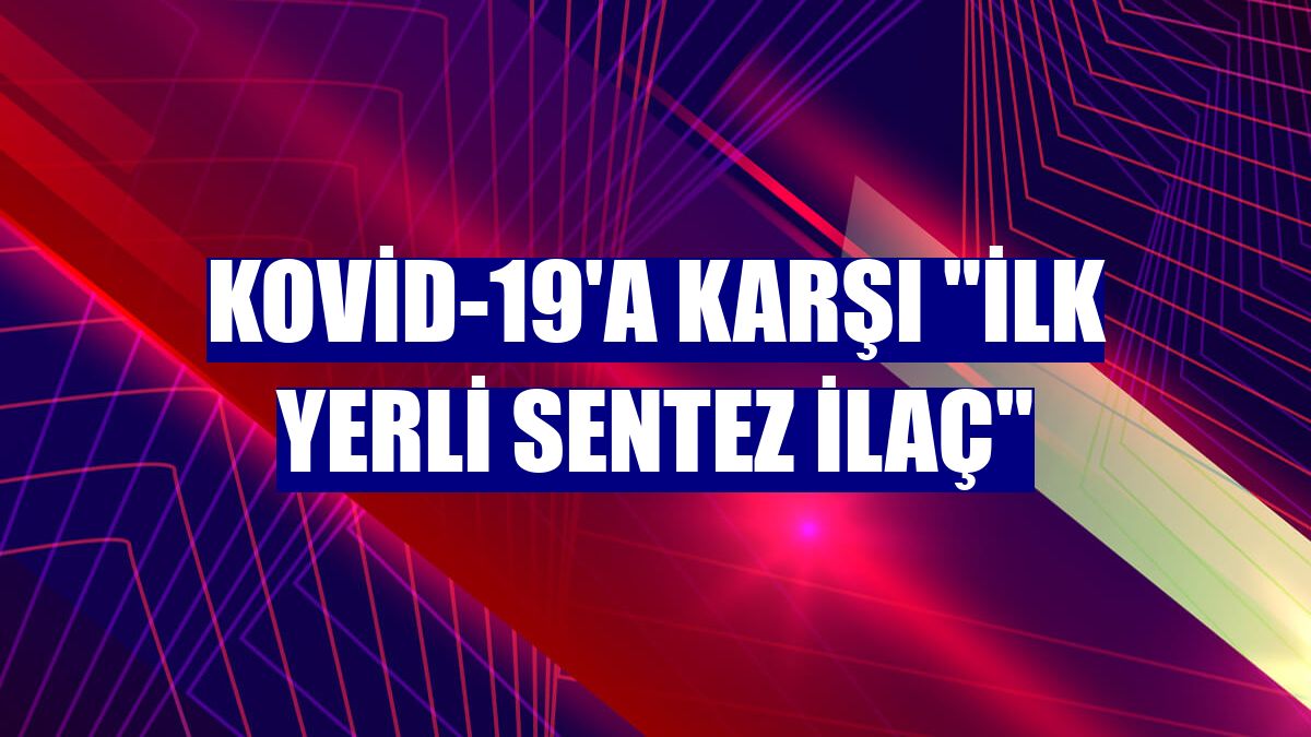 Kovid-19'a karşı "ilk yerli sentez ilaç"