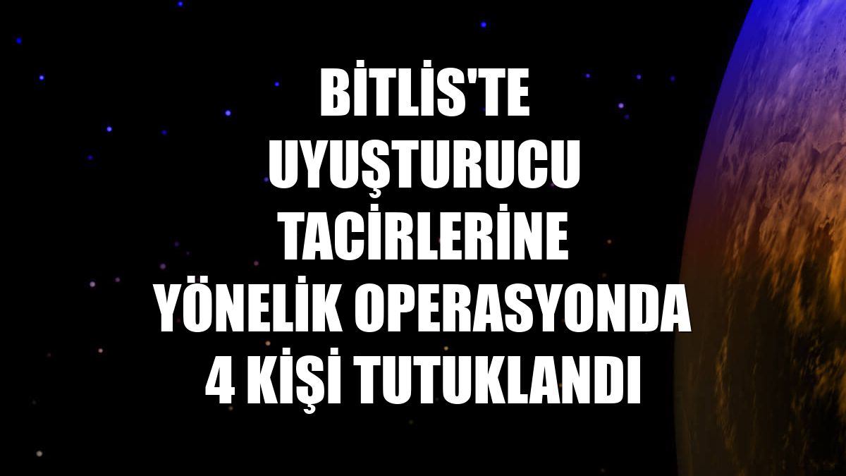 Bitlis'te uyuşturucu tacirlerine yönelik operasyonda 4 kişi tutuklandı