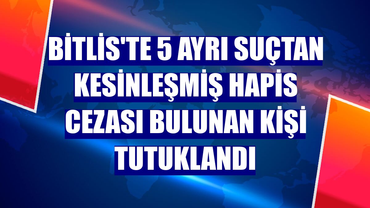 Bitlis'te 5 ayrı suçtan kesinleşmiş hapis cezası bulunan kişi tutuklandı